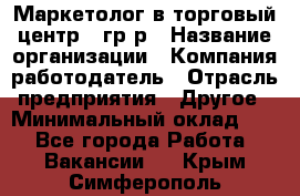 Маркетолог в торговый центр – гр/р › Название организации ­ Компания-работодатель › Отрасль предприятия ­ Другое › Минимальный оклад ­ 1 - Все города Работа » Вакансии   . Крым,Симферополь